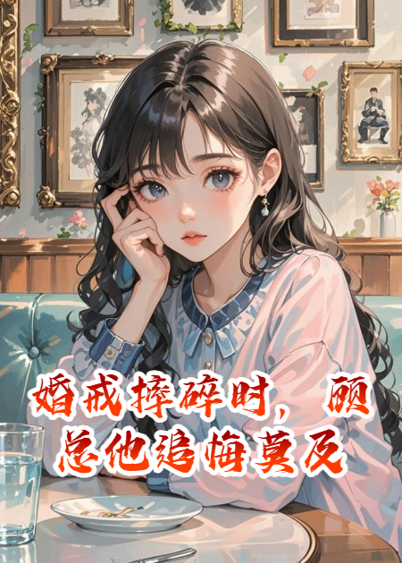 婚戒摔碎时，顾总他追悔莫及