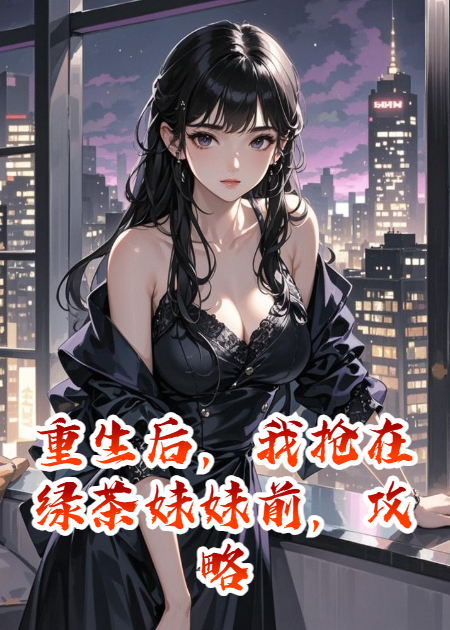 重生后，我抢在绿茶妹妹前，攻略了她的大佬