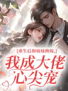 重生后和妹妹换嫁，我成大佬心尖宠