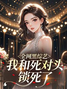 全网黑综艺，我和死对头锁死了​​