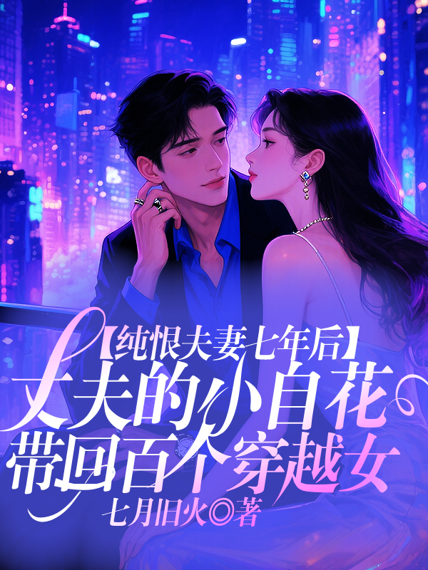 纯恨夫妻七年后,丈夫的小白花带回百个穿越女