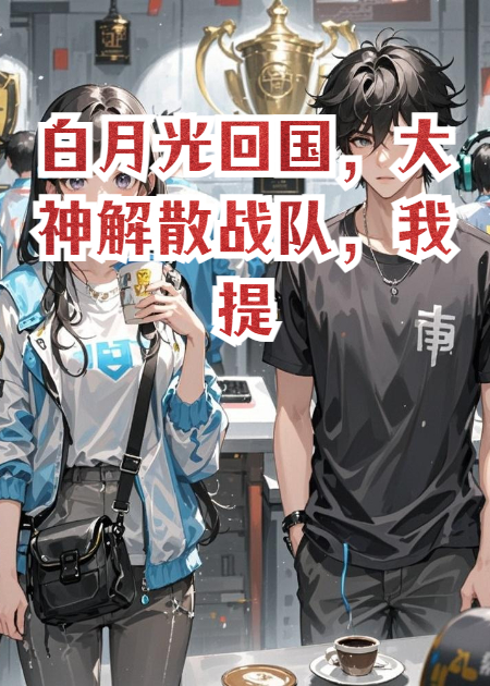 白月光回国，大神解散战队，我提离队他却慌了