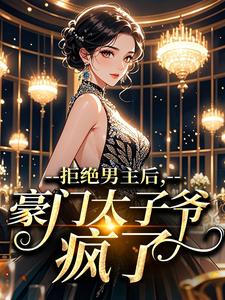 拒绝男主后，豪门太子爷疯了