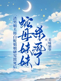 渣男姐夫将白蛇姐姐研究致死后，蛇母妹妹杀疯了