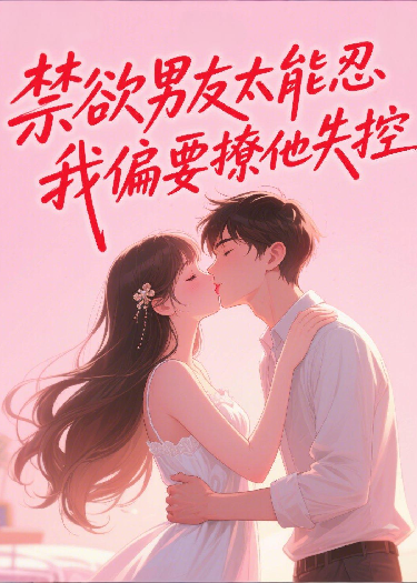 禁欲男友太能忍，我偏要撩他失控
