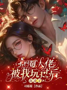京圈大佬被我玩过后，沉沦了