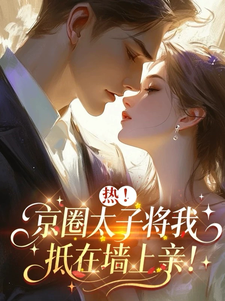 热！京圈太子将我抵在墙上亲！