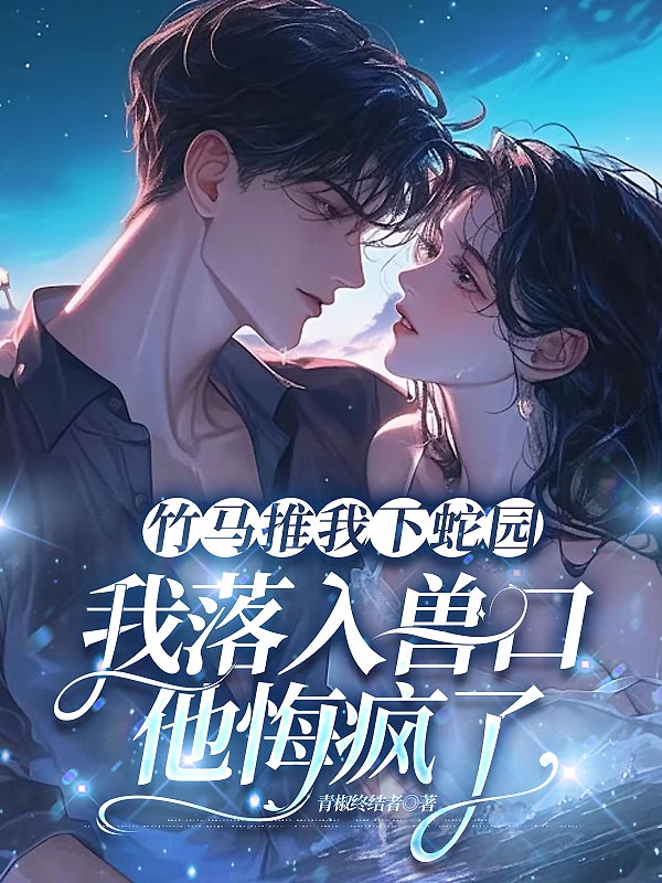 竹马推我下蛇园，我落入兽口他悔疯了