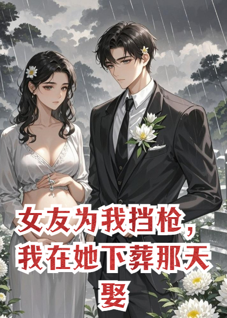 女友为我挡枪，我在她下葬那天娶了她表妹