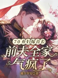70弃妇嫁首长，前夫全家气疯了