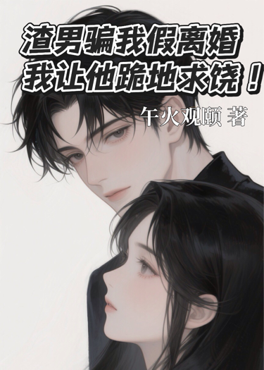 渣男骗我假离婚，我让他跪地求饶
