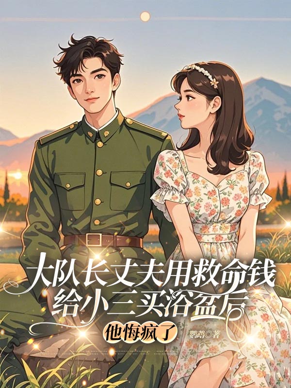 大队长丈夫用救命钱给小三买浴盆后，他悔疯了