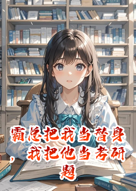 霸总把我当替身，我把他当考研题库​