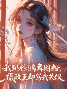 我跳惊鸿舞圈粉，摄政王却骂我失仪