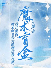 魔术师老公为助理送我入狱，我让他拆魔术盲盒