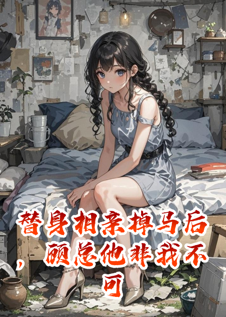 替身相亲掉马后，顾总他非我不可