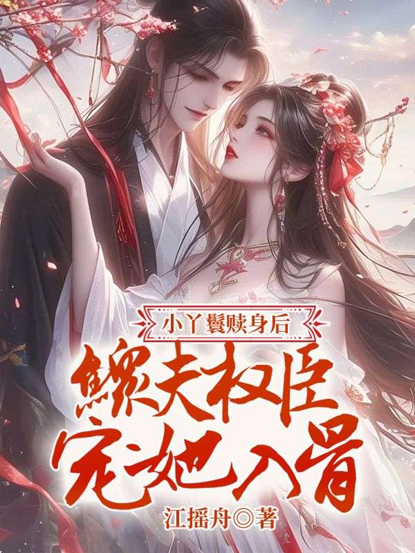 小丫鬟赎身后，鳏夫权臣宠她入骨