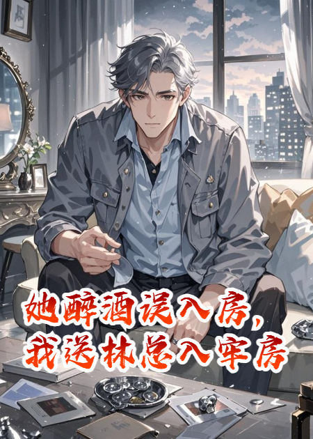 她醉酒误入房，我送林总入牢房