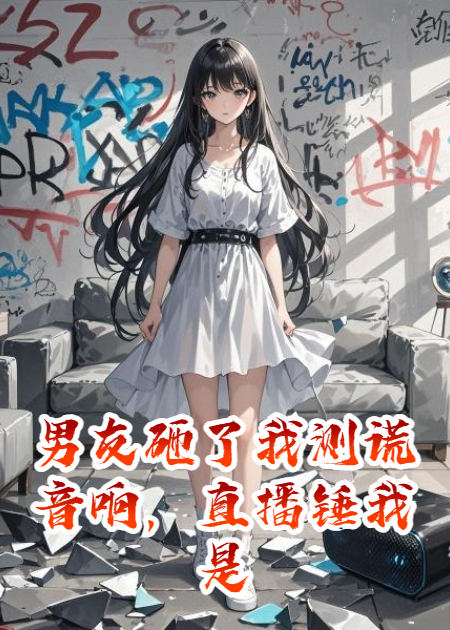 男友砸了我测谎音响，直播锤我是女同，但他竟是我哥的