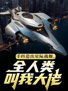 手抖造出星际战舰，全人类叫我大佬