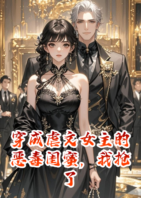 穿成虐文女主的恶毒闺蜜，我抢了她的疯批前夫