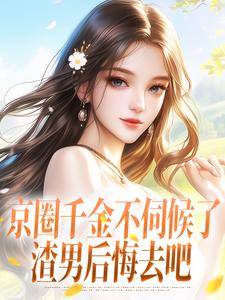 京圈千金不伺候了，渣男后悔去吧