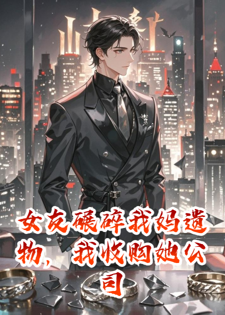 女友碾碎我妈遗物，我收购她公司