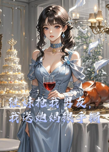 继妹抢我男友，我送她妈银手镯