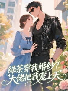 绿茶穿我婚纱？大佬把我宠上天