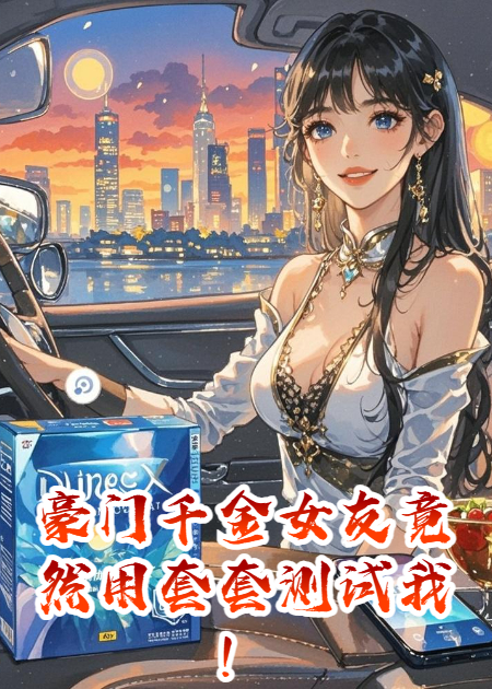 豪门千金女友竟然用套套测试我！