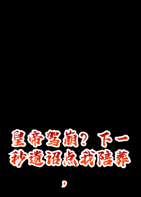 皇帝驾崩？下一秒遗诏点我陪葬，狗皇帝诈尸缠上瘾！