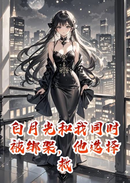 白月光和我同时被绑架，他选择救她