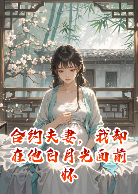 合约夫妻，我却在他白月光面前怀了孕