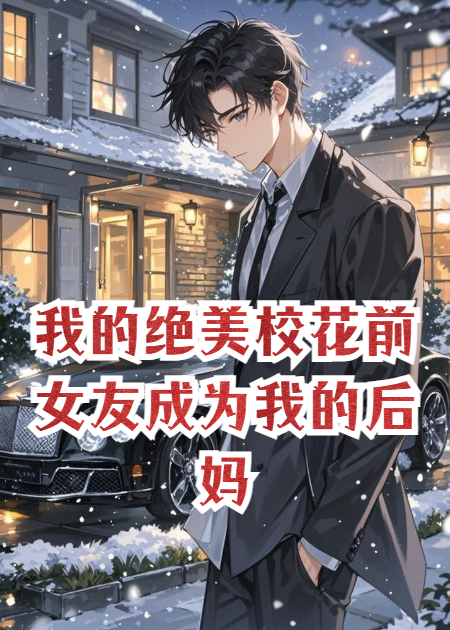 我的绝美校花前女友成为我的后妈，结局十分温馨