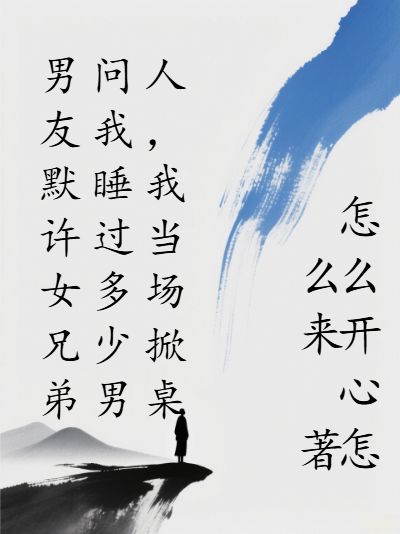 男友默许女兄弟问我睡过多少男人，我当场掀桌