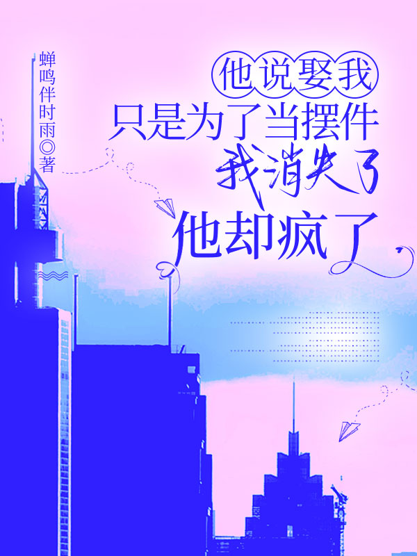 他说娶我只是为了当摆件，我消失了他却疯了