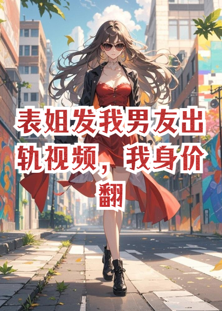 表姐发我男友出轨视频，我身价翻倍