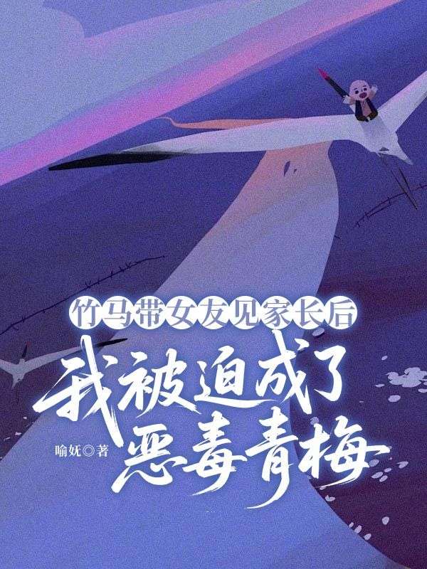 竹马带女友见家长后，我被迫成了恶毒青梅