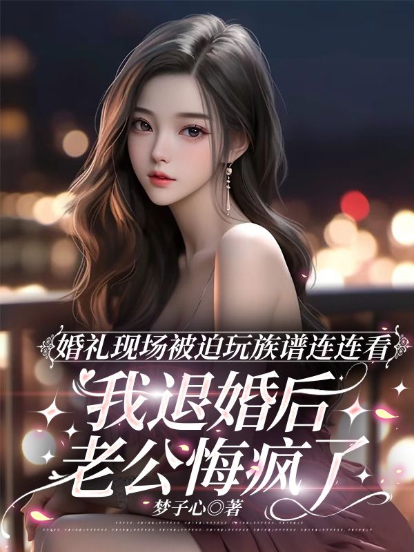 婚礼现场被迫玩族谱连连看，我退婚后老公悔疯了