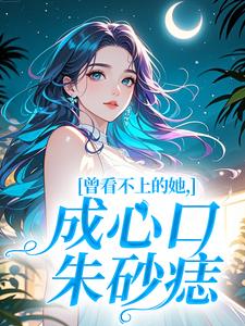 曾看不上的她，成心口朱砂痣