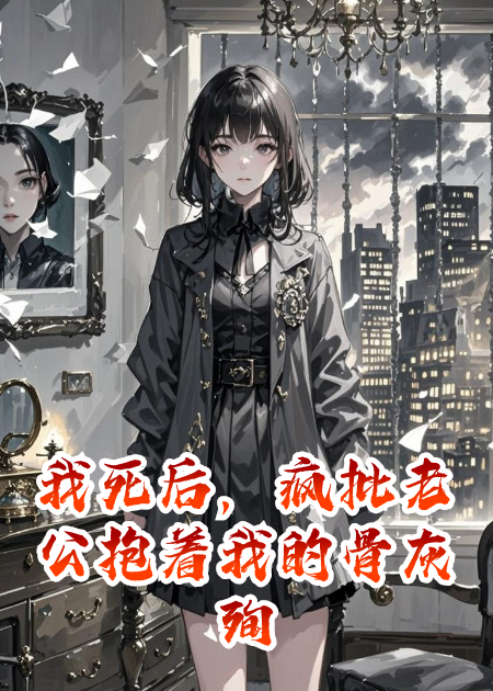 我死后，疯批老公抱着我的骨灰殉情