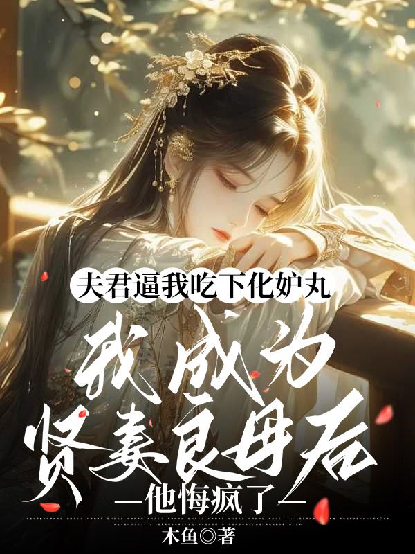 夫君逼我吃下化妒丸，我成为贤妻良母后他悔疯了