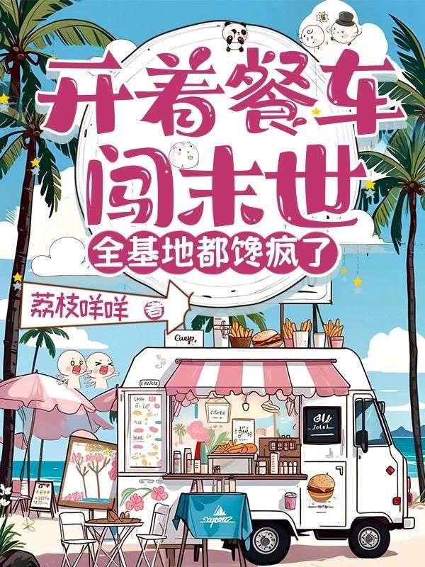 开着餐车闯末世，全基地都馋疯了