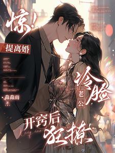 惊，提离婚，冷脸老公开窍后狂撩