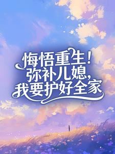悔悟重生！弥补儿媳，我要护好全家