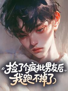 捡了个疯批男友后，我跑不掉了​​
