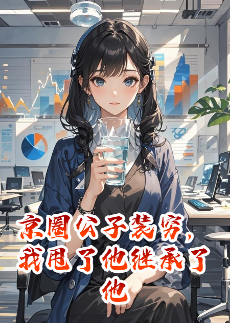 京圈公子装穷，我甩了他继承了他家百亿集团