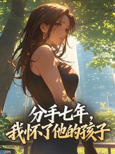 分手七年，我怀了他的孩子