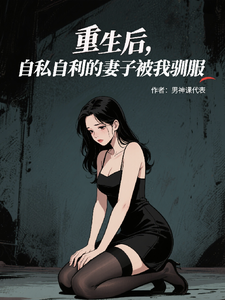 重生后，自私自利的妻子被我征服