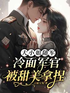 大小姐随军，冷面军官被甜美拿捏